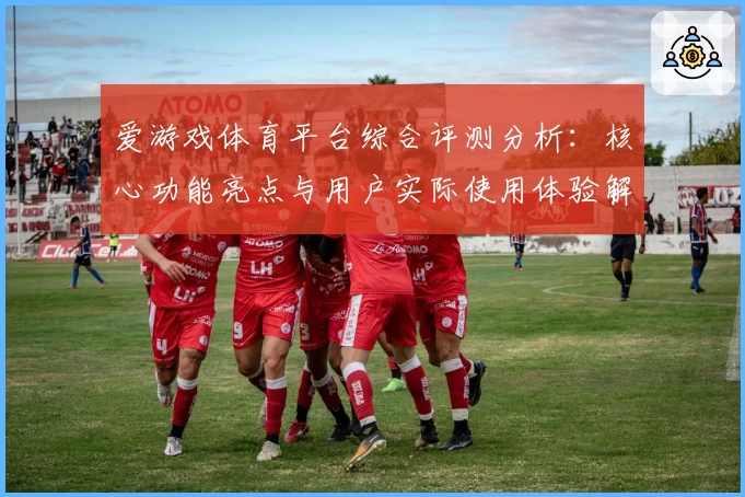 爱游戏体育平台综合评测分析：核心功能亮点与用户实际使用体验解析
