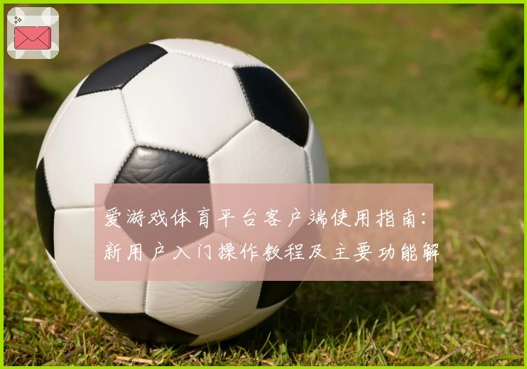 爱游戏体育平台客户端使用指南：新用户入门操作教程及主要功能解析
