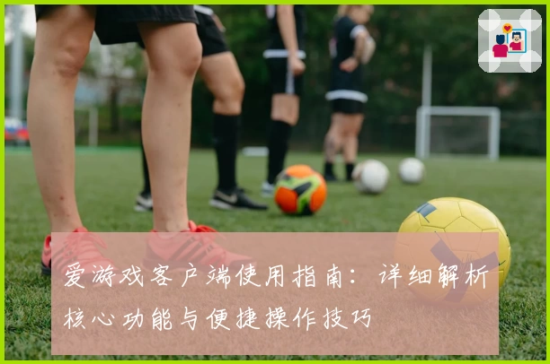 爱游戏客户端使用指南：详细解析核心功能与便捷操作技巧