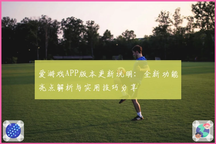 爱游戏APP版本更新说明：全新功能亮点解析与实用技巧分享