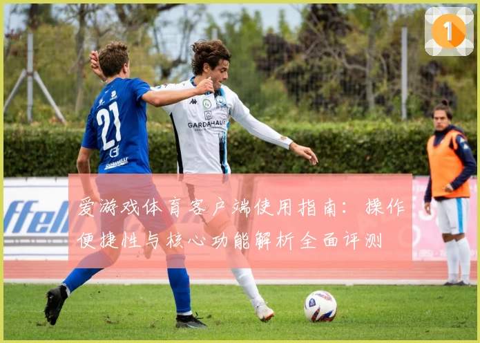 爱游戏体育客户端使用指南：操作便捷性与核心功能解析全面评测