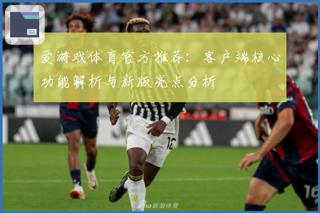 爱游戏体育官方推荐：客户端核心功能解析与新版亮点分析