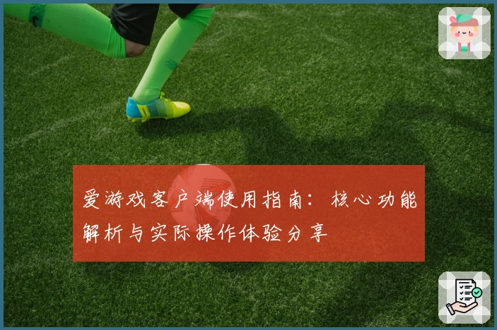 爱游戏客户端使用指南：核心功能解析与实际操作体验分享