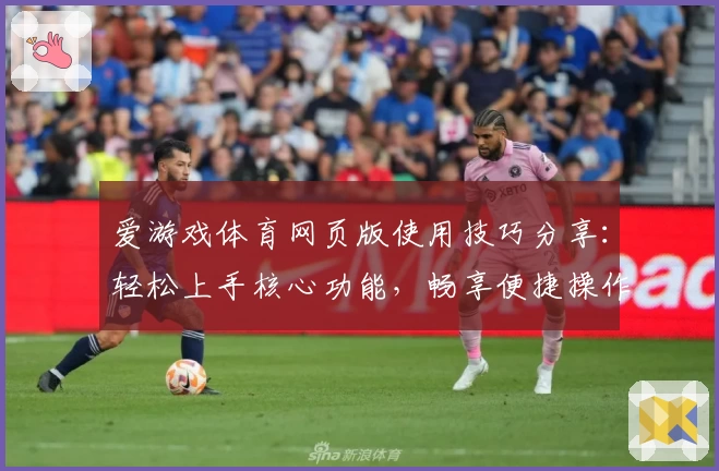 爱游戏体育网页版使用技巧分享：轻松上手核心功能，畅享便捷操作体验