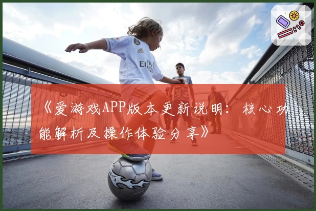 《爱游戏APP版本更新说明：核心功能解析及操作体验分享》