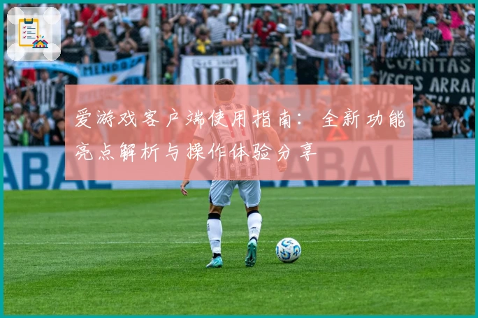 爱游戏客户端使用指南：全新功能亮点解析与操作体验分享