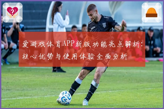 爱游戏体育APP新版功能亮点解析：核心优势与使用体验全面分析