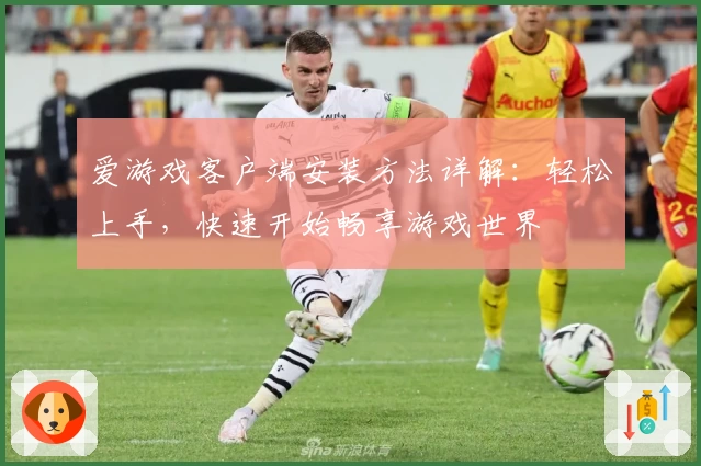 爱游戏客户端安装方法详解：轻松上手，快速开始畅享游戏世界