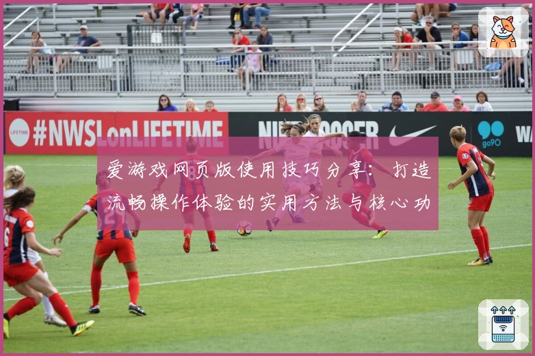 爱游戏网页版使用技巧分享：打造流畅操作体验的实用方法与核心功能解析
