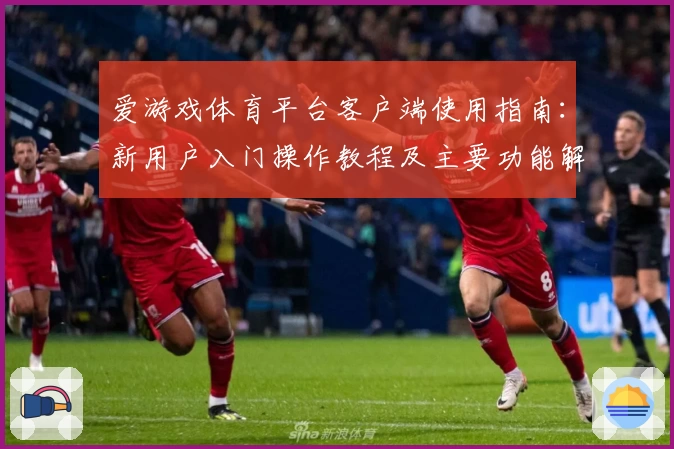 爱游戏体育平台客户端使用指南：新用户入门操作教程及主要功能解析