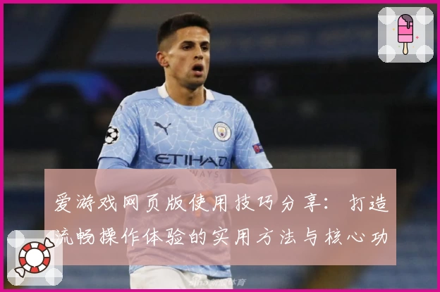 爱游戏网页版使用技巧分享：打造流畅操作体验的实用方法与核心功能解析