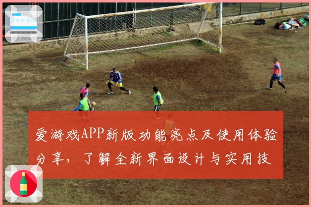 爱游戏APP新版功能亮点及使用体验分享，了解全新界面设计与实用技巧