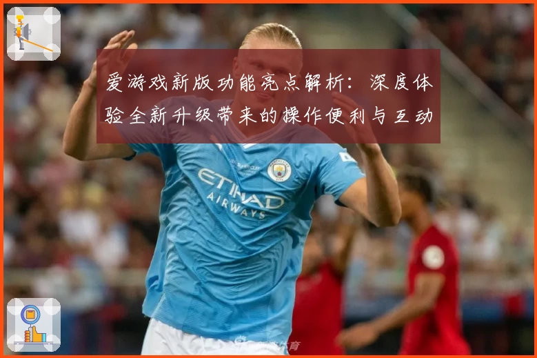 爱游戏新版功能亮点解析：深度体验全新升级带来的操作便利与互动乐趣