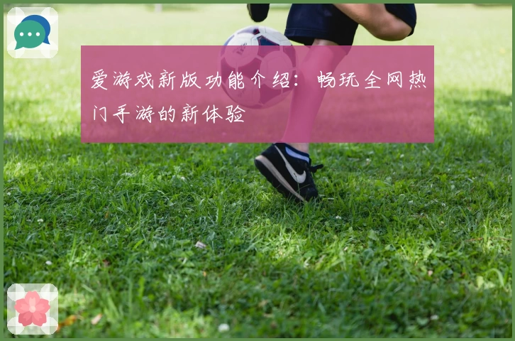 爱游戏新版功能介绍：畅玩全网热门手游的新体验