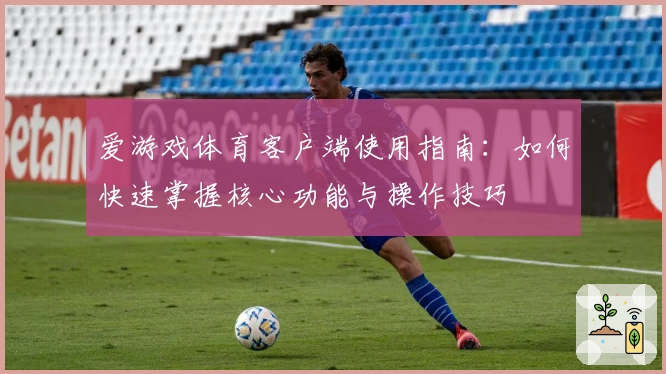 爱游戏体育客户端使用指南：如何快速掌握核心功能与操作技巧
