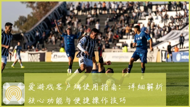 爱游戏客户端使用指南：详细解析核心功能与便捷操作技巧