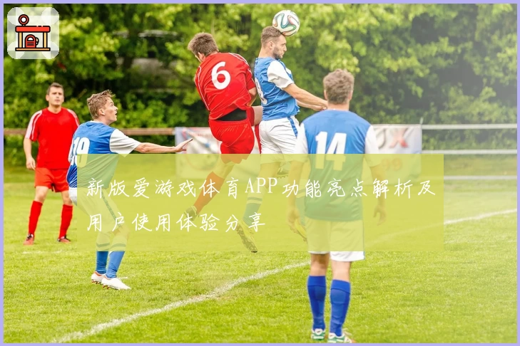 新版爱游戏体育APP功能亮点解析及用户使用体验分享